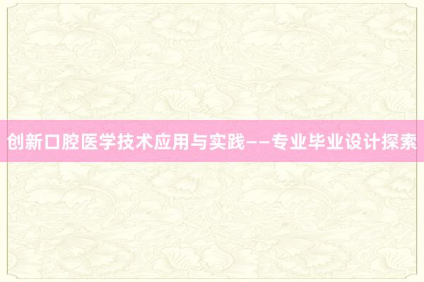 创新口腔医学技术应用与实践——专业毕业设计探索