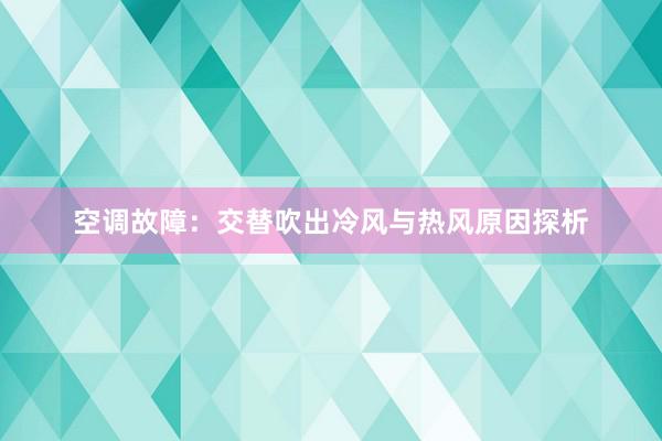 空调故障：交替吹出冷风与热风原因探析