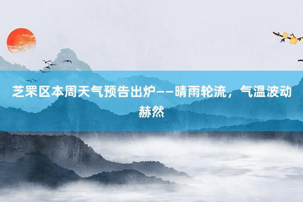 芝罘区本周天气预告出炉——晴雨轮流，气温波动赫然