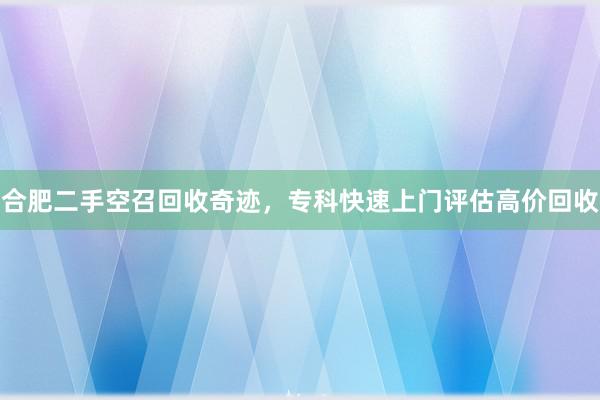 合肥二手空召回收奇迹，专科快速上门评估高价回收